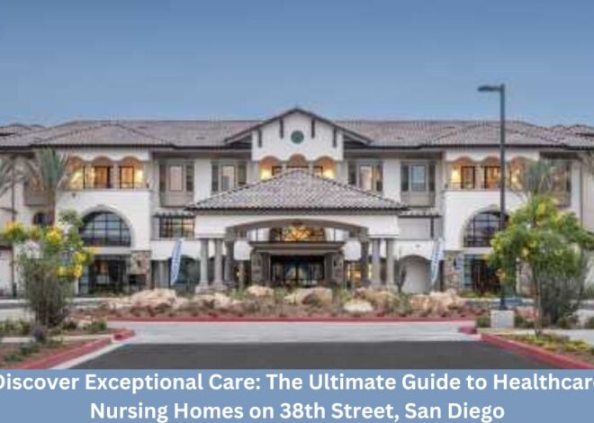 Discover Exceptional Care: The Ultimate Guide to Healthcare Nursing Homes on 38th Street, San Diego