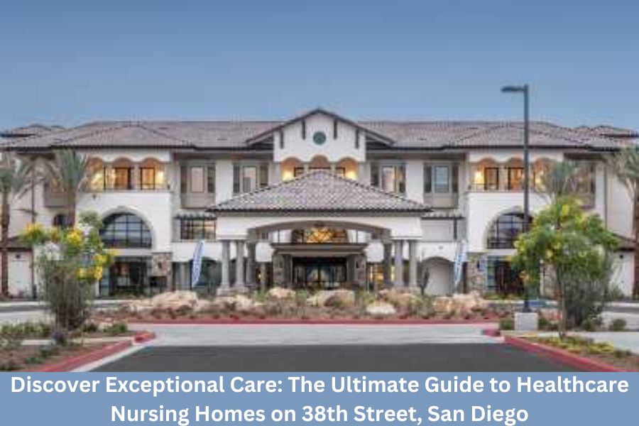 Discover Exceptional Care: The Ultimate Guide to Healthcare Nursing Homes on 38th Street, San Diego